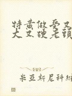 特黄做受又粗又大又硬老头