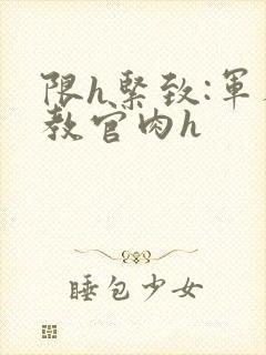 限h紧致:军人教官肉h