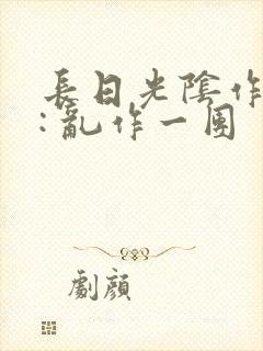 长日光阴作者 : 乱作一团
