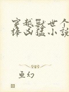 穿越兽世个个巨棒凶猛小说