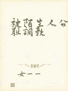 被陌生人公开羞耻调教