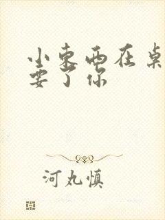 小东西在桌子上要了你