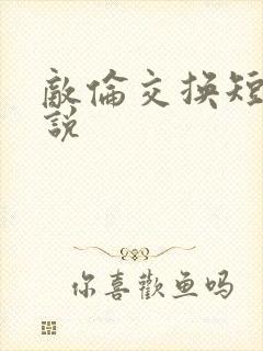 敌伦交换短篇小说