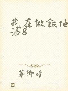 我在做饭他在下添8