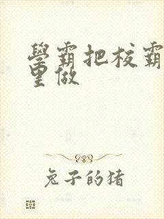 学霸把校霸往死里做