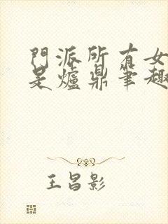 门派所有女子都是炉鼎笔趣阁