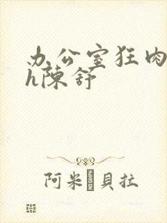 办公室狂肉校花h陈舒