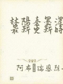 林阳秦墨浓小说最新更新时间