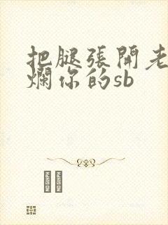 把腿张开老子臊烂你的sb