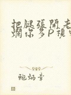 把腿张开老子臊烂你多P视频软件