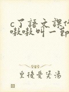 c了语文课代表嗷嗷叫一节课文