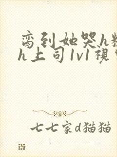 脔到她哭h粗话h上司1v1视频封面