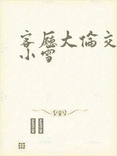 客厅大伦交侩h小雪