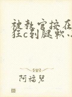 被教官按在寝室狂c到腿软小说