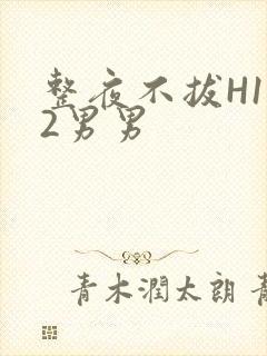 整夜不拔H1V2男男