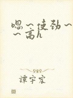 嗯～使劲～别停～高h