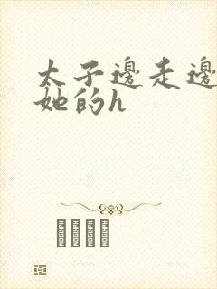 太子边走边挺进她的h