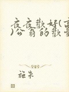 夜夜欢好(高h)公翁的欢爱h