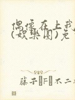 偶像在上我在下(娱乐圈)免费阅读