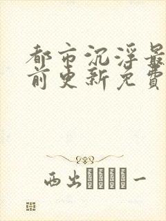 都市沉浮最快超前更新免费