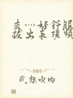 爽灬好舒服灬别拔出来视频人