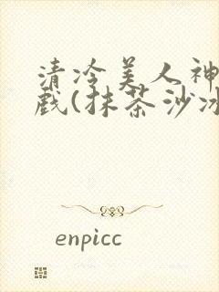 清冷美人神奇游戏(抹茶沙冰)