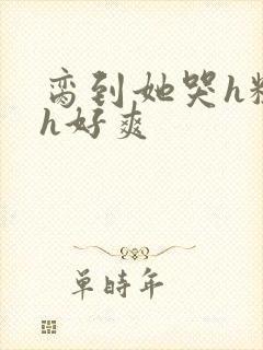 脔到她哭h粗话h好爽封面