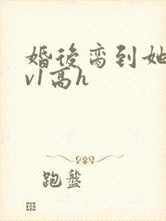 婚后脔到她哭1v1高h