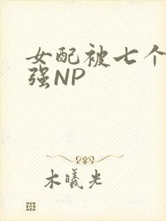 女配被七个男主强NP