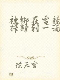 被绑在电竞椅上榨精到一滴不剩