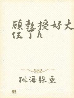 顾教授好大含不住了h