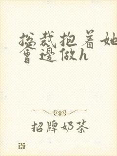 总裁抱着她边开会边做h