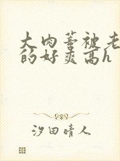 大肉蒂被老头嘬的好爽高h