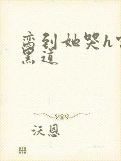 脔到她哭h宫交黑道