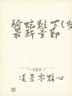 骑蛇难下(双)最新章节