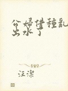 公妇借种乱h日出水了