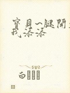 宝贝~腿开大点我添添