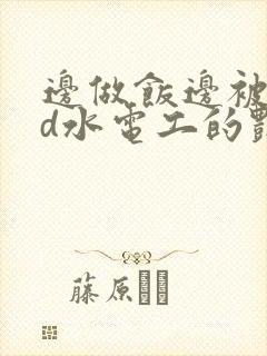 边做饭边被躁bd水电工的艳遇