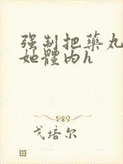 强制把药丸推进她体内h