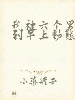 我被六个男人躁到早上动态图