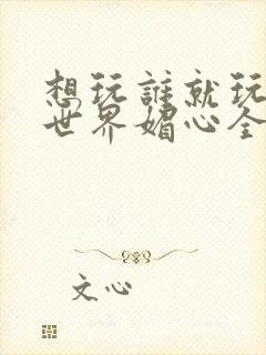 想玩谁就玩谁的世界媚心全文阅读封面