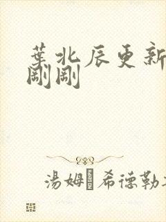 叶北辰更新最快刚刚