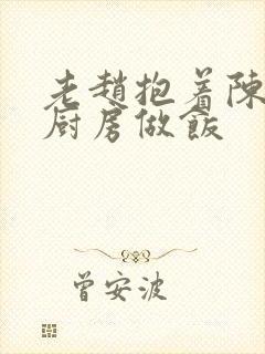 老赵抱着陈婷在厨房做饭