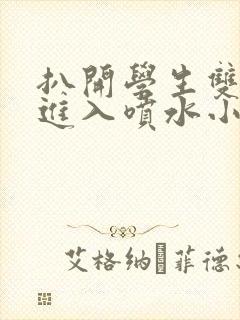 扒开学生双腿猛进入喷水小说