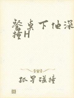 餐桌下他深深顶撞H