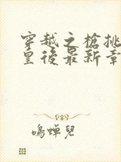 穿越之枪挑长孙皇后最新章节