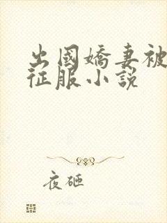 出国娇妻被黑人征服小说