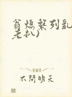 翁熄系列乱 (老扒)