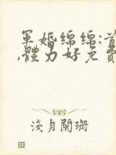 军婚绵绵:首长,体力好免费阅读