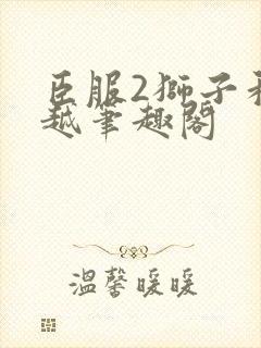 臣服2狮子和卓越笔趣阁